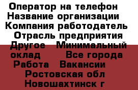 Оператор на телефон › Название организации ­ Компания-работодатель › Отрасль предприятия ­ Другое › Минимальный оклад ­ 1 - Все города Работа » Вакансии   . Ростовская обл.,Новошахтинск г.